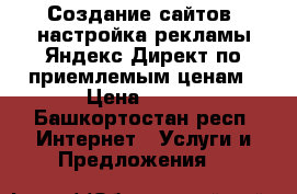 Создание сайтов, настройка рекламы Яндекс Директ по приемлемым ценам › Цена ­ 300 - Башкортостан респ. Интернет » Услуги и Предложения   
